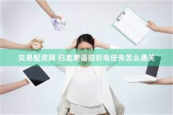 交易配资网 归龙潮语旧彩电任务怎么通关