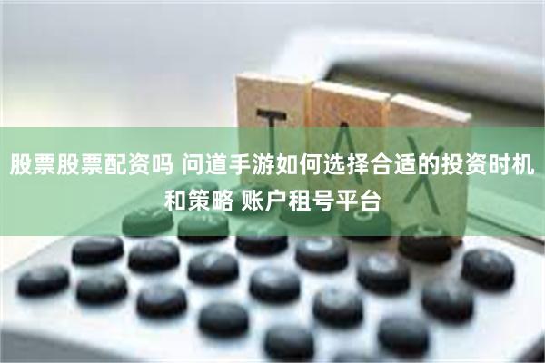 股票股票配资吗 问道手游如何选择合适的投资时机和策略 账户租号平台