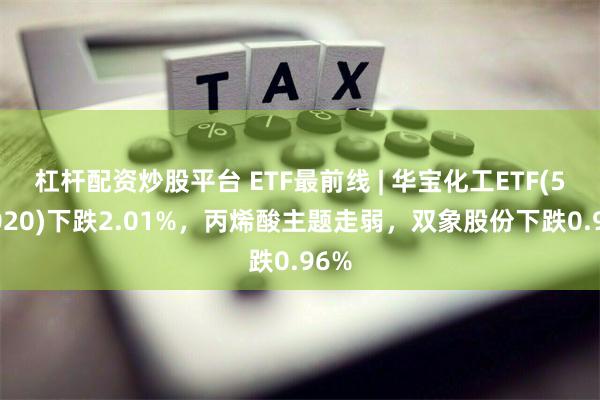 杠杆配资炒股平台 ETF最前线 | 华宝化工ETF(516020)下跌2.01%，丙烯酸主题走弱，双象股份下跌0.96%