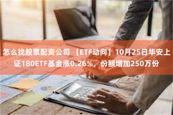 怎么找股票配资公司 【ETF动向】10月25日华安上证180ETF基金涨0.26%，份额增加250万份