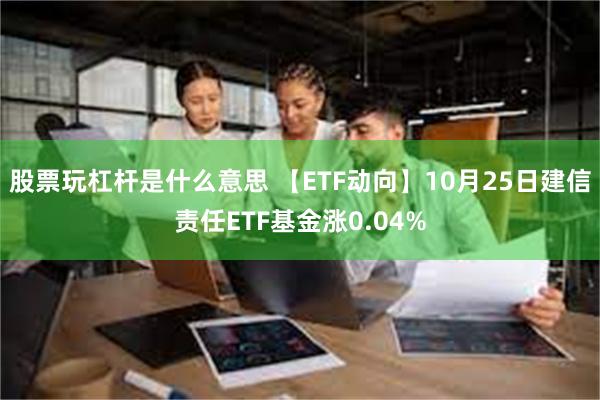 股票玩杠杆是什么意思 【ETF动向】10月25日建信责任ETF基金涨0.04%