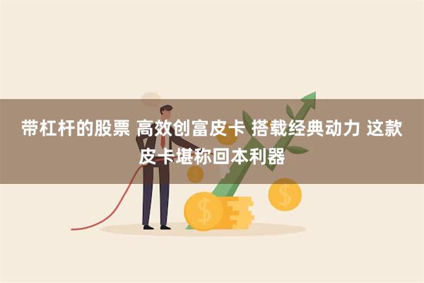 带杠杆的股票 高效创富皮卡 搭载经典动力 这款皮卡堪称回本利器