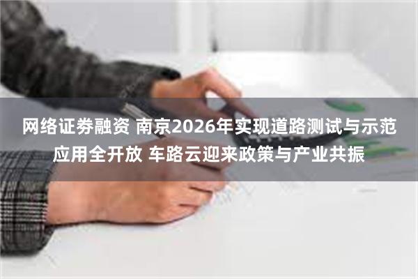 网络证劵融资 南京2026年实现道路测试与示范应用全开放 车路云迎来政策与产业共振