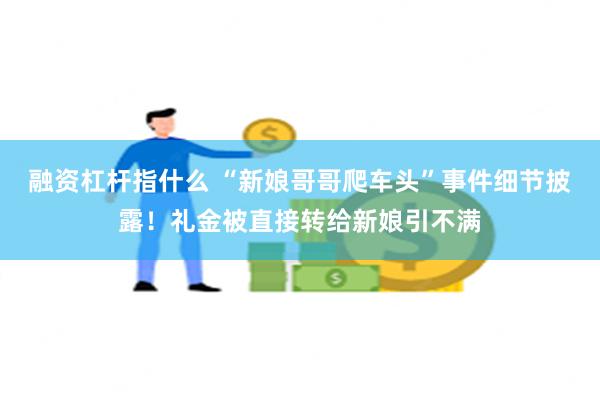 融资杠杆指什么 “新娘哥哥爬车头”事件细节披露！礼金被直接转给新娘引不满