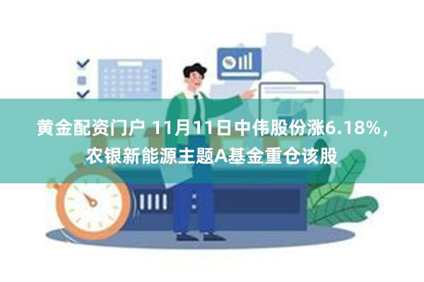 黄金配资门户 11月11日中伟股份涨6.18%，农银新能源主题A基金重仓该股