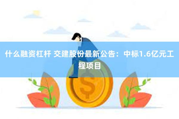 什么融资杠杆 交建股份最新公告：中标1.6亿元工程项目