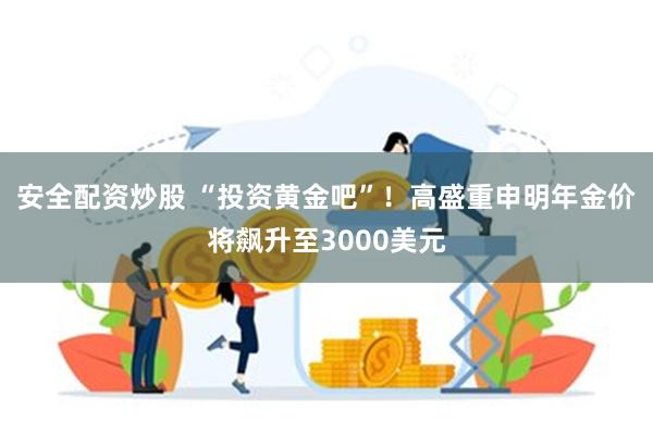 安全配资炒股 “投资黄金吧”！高盛重申明年金价将飙升至3000美元