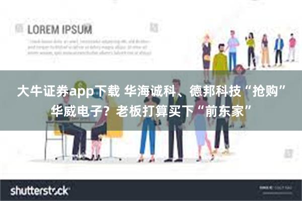 大牛证券app下载 华海诚科、德邦科技“抢购”华威电子？老板打算买下“前东家”