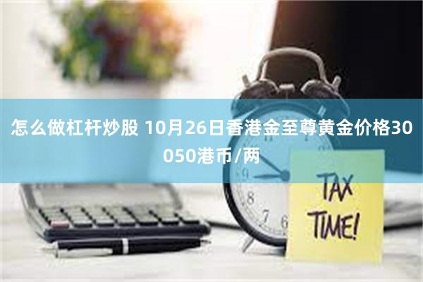 怎么做杠杆炒股 10月26日香港金至尊黄金价格30050港币/两