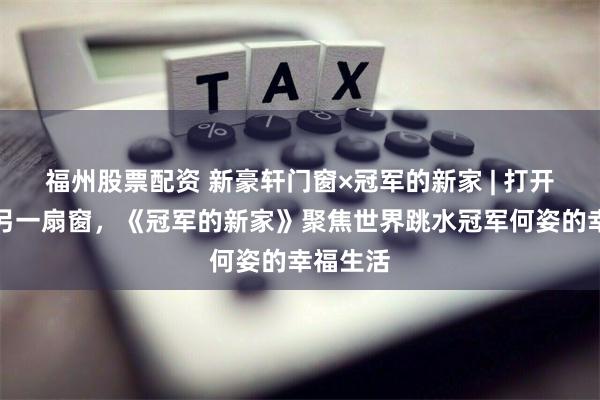 福州股票配资 新豪轩门窗×冠军的新家 | 打开生活的另一扇窗，《冠军的新家》聚焦世界跳水冠军何姿的幸福生活