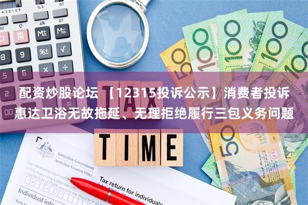 配资炒股论坛 【12315投诉公示】消费者投诉惠达卫浴无故拖延、无理拒绝履行三包义务问题