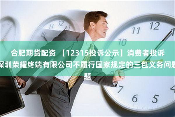 合肥期货配资 【12315投诉公示】消费者投诉深圳荣耀终端有限公司不履行国家规定的三包义务问题