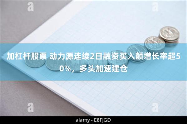 加杠杆股票 动力源连续2日融资买入额增长率超50%，多头加速建仓