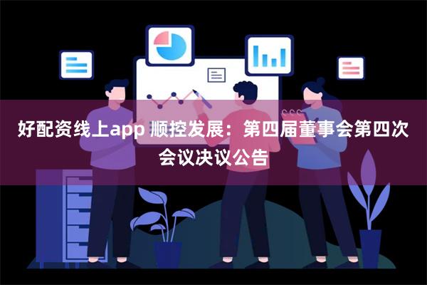 好配资线上app 顺控发展：第四届董事会第四次会议决议公告