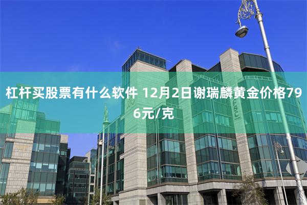 杠杆买股票有什么软件 12月2日谢瑞麟黄金价格796元/克