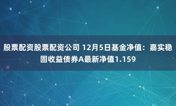 股票配资股票配资公司 12月5日基金净值：嘉实稳固收益债券A最新净值1.159