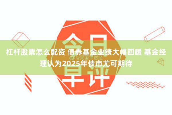 杠杆股票怎么配资 债券基金业绩大幅回暖 基金经理认为2025年债市尤可期待