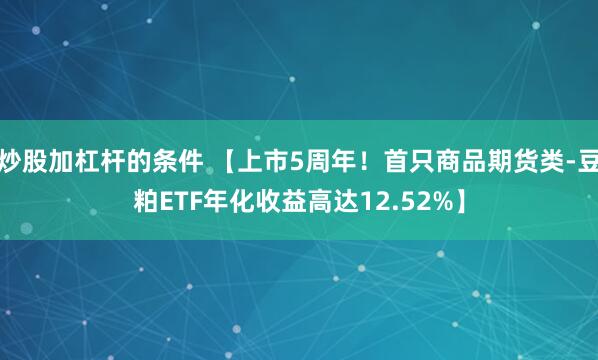 炒股加杠杆的条件 【上市5周年！首只商品期货类-豆粕ETF年化收益高达12.52%】