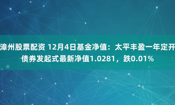 漳州股票配资 12月4日基金净值：太平丰盈一年定开债券发起式最新净值1.0281，跌0.01%