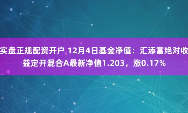 实盘正规配资开户 12月4日基金净值：汇添富绝对收益定开混合A最新净值1.203，涨0.17%