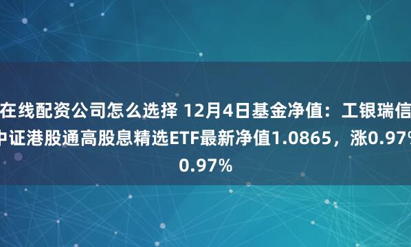 在线配资公司怎么选择 12月4日基金净值：工银瑞信中证港股通高股息精选ETF最新净值1.0865，涨0.97%