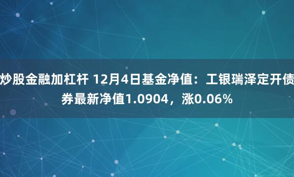 炒股金融加杠杆 12月4日基金净值：工银瑞泽定开债券最新净值1.0904，涨0.06%