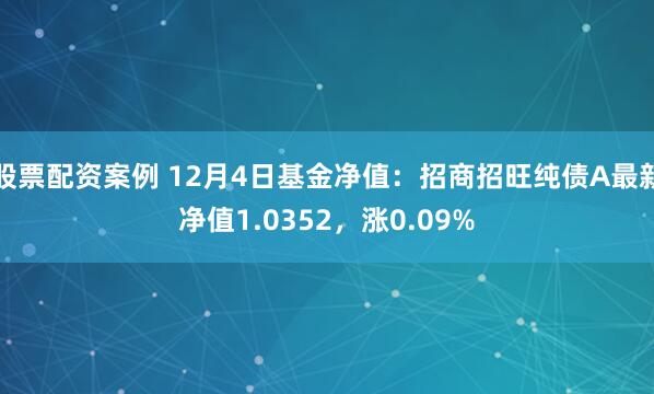 股票配资案例 12月4日基金净值：招商招旺纯债A最新净值1.0352，涨0.09%