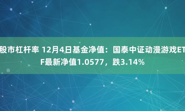 股市杠杆率 12月4日基金净值：国泰中证动漫游戏ETF最新净值1.0577，跌3.14%