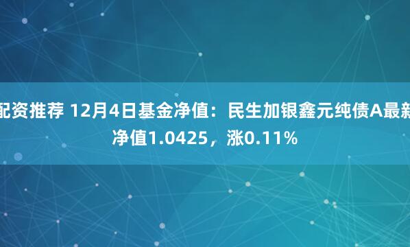 配资推荐 12月4日基金净值：民生加银鑫元纯债A最新净值1.0425，涨0.11%