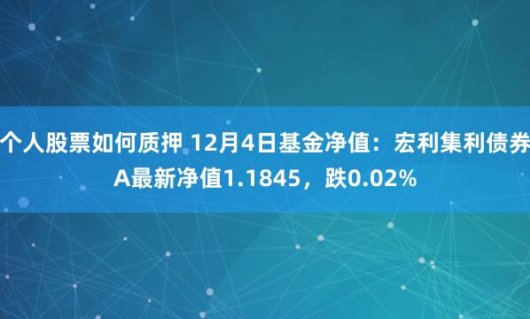 个人股票如何质押 12月4日基金净值：宏利集利债券A最新净值1.1845，跌0.02%