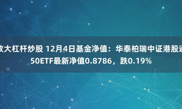 放大杠杆炒股 12月4日基金净值：华泰柏瑞中证港股通50ETF最新净值0.8786，跌0.19%