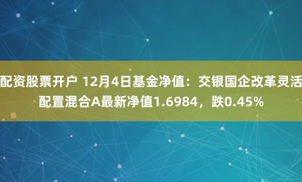 配资股票开户 12月4日基金净值：交银国企改革灵活配置混合A最新净值1.6984，跌0.45%