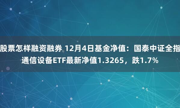 股票怎样融资融券 12月4日基金净值：国泰中证全指通信设备ETF最新净值1.3265，跌1.7%