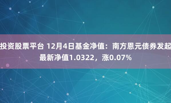 投资股票平台 12月4日基金净值：南方恩元债券发起最新净值1.0322，涨0.07%