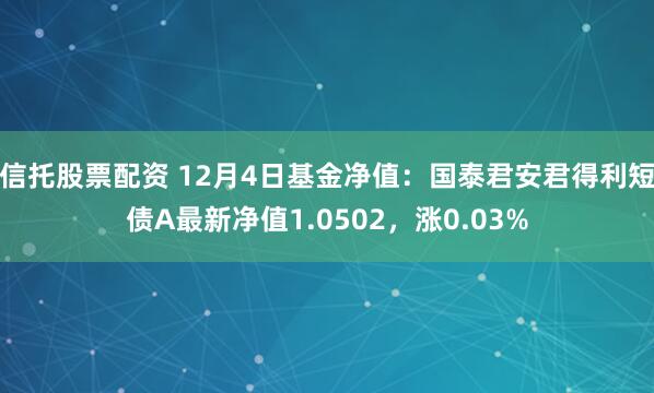 信托股票配资 12月4日基金净值：国泰君安君得利短债A最新净值1.0502，涨0.03%