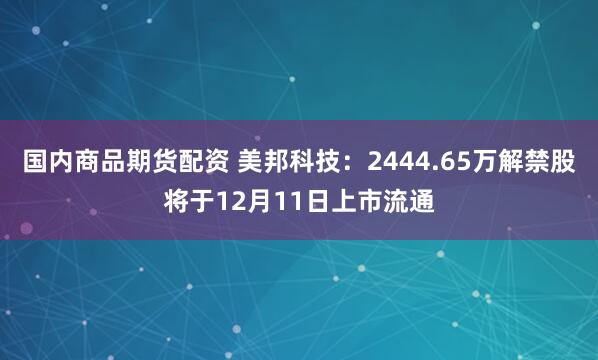 国内商品期货配资 美邦科技：2444.65万解禁股将于12月11日上市流通