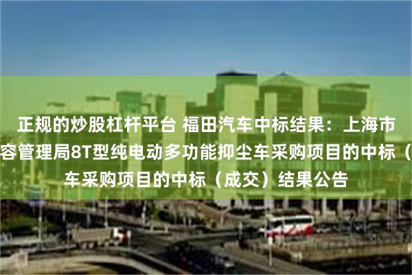 正规的炒股杠杆平台 福田汽车中标结果：上海市杨浦区绿化和市容管理局8T型纯电动多功能抑尘车采购项目的中标（成交）结果公告