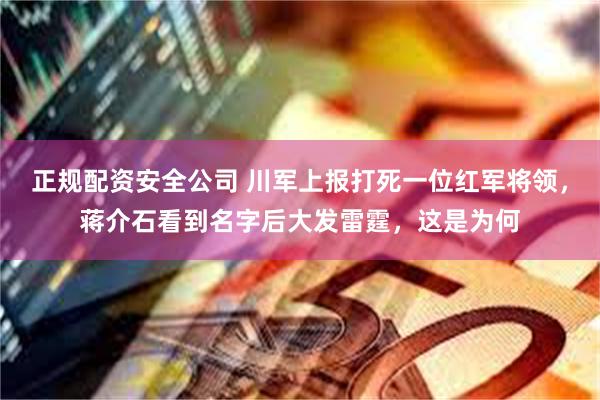 正规配资安全公司 川军上报打死一位红军将领，蒋介石看到名字后大发雷霆，这是为何