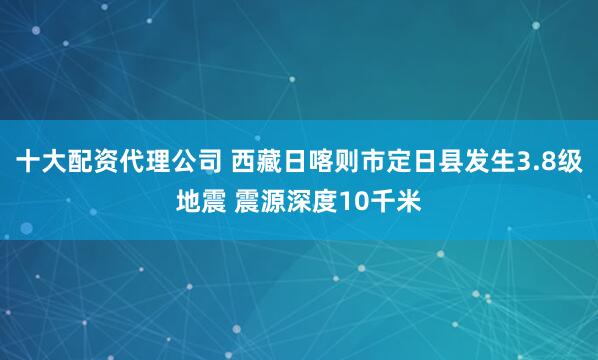 十大配资代理公司 西藏日喀则市定日县发生3.8级地震 震源深度10千米