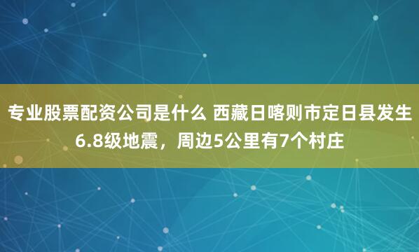 专业股票配资公司是什么 西藏日喀则市定日县发生6.8级地震，周边5公里有7个村庄