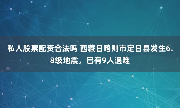 私人股票配资合法吗 西藏日喀则市定日县发生6.8级地震，已有9人遇难