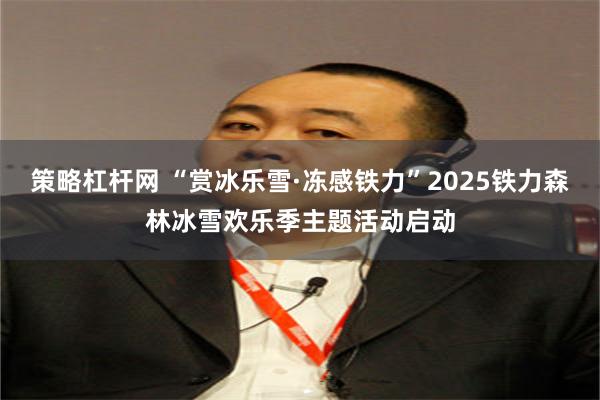 策略杠杆网 “赏冰乐雪·冻感铁力”2025铁力森林冰雪欢乐季主题活动启动