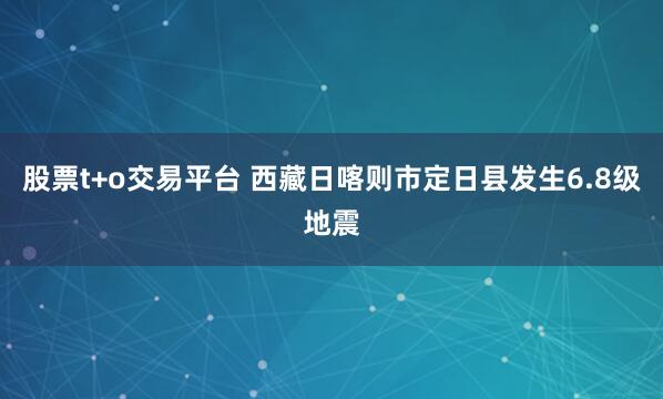 股票t+o交易平台 西藏日喀则市定日县发生6.8级地震