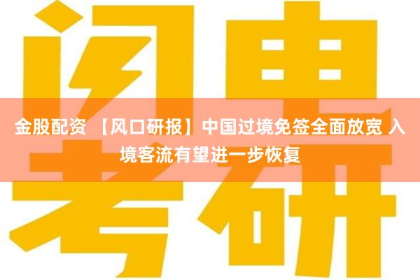 金股配资 【风口研报】中国过境免签全面放宽 入境客流有望进一步恢复