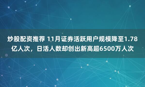 炒股配资推荐 11月证券活跃用户规模降至1.78亿人次，日活人数却创出新高超6500万人次