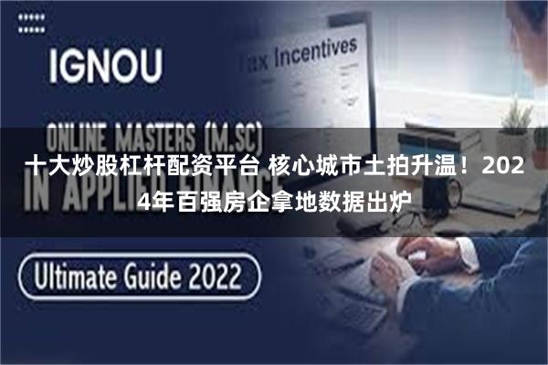 十大炒股杠杆配资平台 核心城市土拍升温！2024年百强房企拿地数据出炉