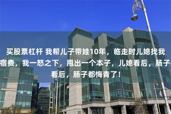 买股票杠杆 我帮儿子带娃10年，临走时儿媳找我要10万住宿费，我一怒之下，甩出一个本子，儿媳看后，肠子都悔青了！