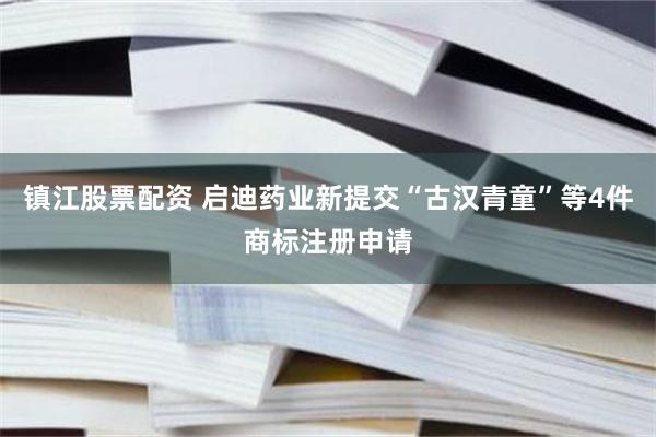 镇江股票配资 启迪药业新提交“古汉青童”等4件商标注册申请