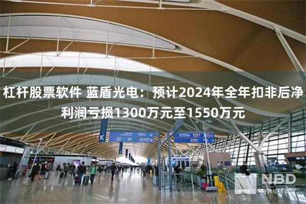 杠杆股票软件 蓝盾光电：预计2024年全年扣非后净利润亏损1300万元至1550万元