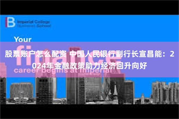 股票账户怎么配资 中国人民银行副行长宣昌能：2024年金融政策助力经济回升向好